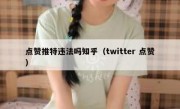 点赞推特违法吗知乎（twitter 点赞）