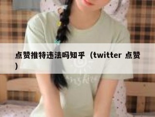 点赞推特违法吗知乎（twitter 点赞）