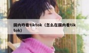 国内咋看tiktok（怎么在国内看tiktok）