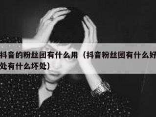 抖音的粉丝团有什么用（抖音粉丝团有什么好处有什么坏处）