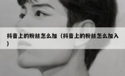 抖音上的粉丝怎么加（抖音上的粉丝怎么加入）