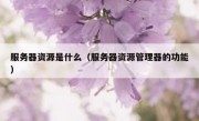 服务器资源是什么（服务器资源管理器的功能）