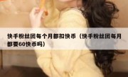 快手粉丝团每个月都扣快币（快手粉丝团每月都要60快币吗）
