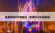 免费游戏打开就能玩（免费可以玩的游戏）