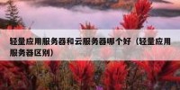 轻量应用服务器和云服务器哪个好（轻量应用服务器区别）