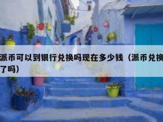 派币可以到银行兑换吗现在多少钱（派币兑换了吗）