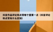 抖音作品评论和点赞哪个重要一点（抖音评论和点赞有什么区别）