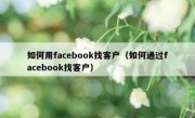 如何用facebook找客户（如何通过facebook找客户）