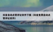 抖音自动点赞评论软件下载（抖音免费自动点赞评论软件）