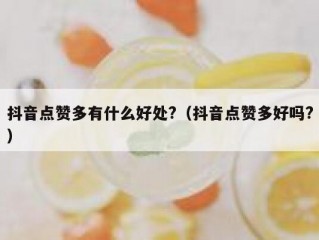 抖音点赞多有什么好处?（抖音点赞多好吗?）