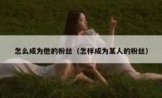 怎么成为他的粉丝（怎样成为某人的粉丝）