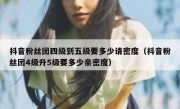 抖音粉丝团四级到五级要多少请密度（抖音粉丝团4级升5级要多少亲密度）