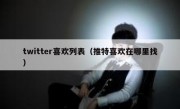 twitter喜欢列表（推特喜欢在哪里找）