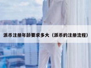 派币注册年龄要求多大（派币的注册流程）