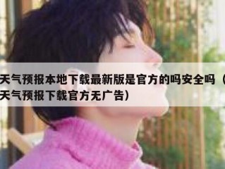 天气预报本地下载最新版是官方的吗安全吗（天气预报下载官方无广告）