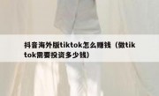 抖音海外版tiktok怎么赚钱（做tiktok需要投资多少钱）