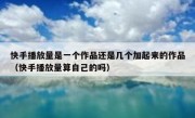 快手播放量是一个作品还是几个加起来的作品（快手播放量算自己的吗）