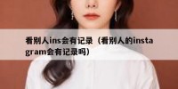 看别人ins会有记录（看别人的instagram会有记录吗）