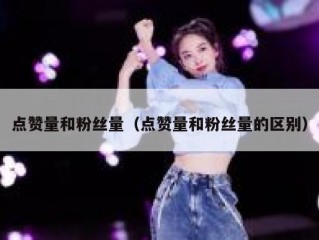 点赞量和粉丝量(点赞量和粉丝量的区别)