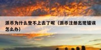 派币为什么登不上去了呢（派币注册出现错误怎么办）