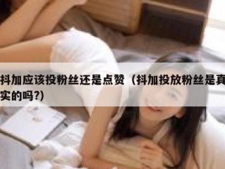 抖加应该投粉丝还是点赞（抖加投放粉丝是真实的吗?）