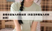 查看抖音加入的粉丝团（抖音怎样看加入的粉丝团）