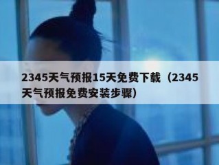 2345天气预报15天免费下载（2345天气预报免费安装步骤）