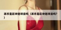 派币是区块链项目吗（派币是区块链项目吗?）