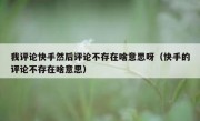 我评论快手然后评论不存在啥意思呀（快手的评论不存在啥意思）