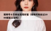 视频号十万粉丝变现好差（视频号粉丝过1000就能认证吗）