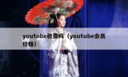 youtobe收费吗（youtube会员价格）