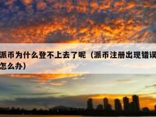 派币为什么登不上去了呢（派币注册出现错误怎么办）