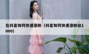 在抖音如何快速涨粉（抖音如何快速涨粉丝1000）