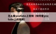怎么看youtube上视频（如何看youtube上的视频）