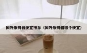 国外服务器便宜推荐（国外服务器哪个便宜）