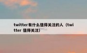 twitter有什么值得关注的人（twitter 值得关注）