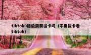 tiktok0播放需要拔卡吗（不用拔卡看tiktok）