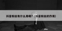抖音粉丝有什么用嘞?（抖音粉丝的作用）