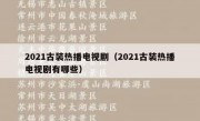 2021古装热播电视剧（2021古装热播电视剧有哪些）