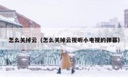 怎么关掉云（怎么关掉云视听小电视的弹幕）