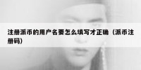 注册派币的用户名要怎么填写才正确（派币注册码）