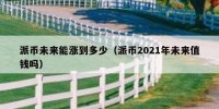 派币未来能涨到多少（派币2021年未来值钱吗）