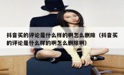 抖音买的评论是什么样的啊怎么删除（抖音买的评论是什么样的啊怎么删除啊）