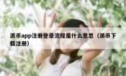 派币app注册登录流程是什么意思（派币下载注册）