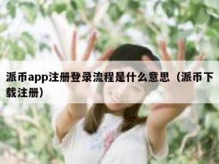派币app注册登录流程是什么意思（派币下载注册）