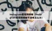 Instagram看视频模糊（instagram看视频模糊不清晰怎么办）