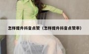 怎样提升抖音点赞（怎样提升抖音点赞率）