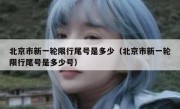北京市新一轮限行尾号是多少（北京市新一轮限行尾号是多少号）