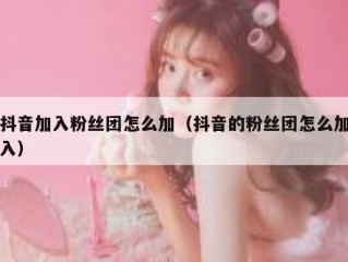 抖音加入粉丝团怎么加（抖音的粉丝团怎么加入）