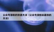 公众号涨粉的快速方法（公众号涨粉丝最快的方法）